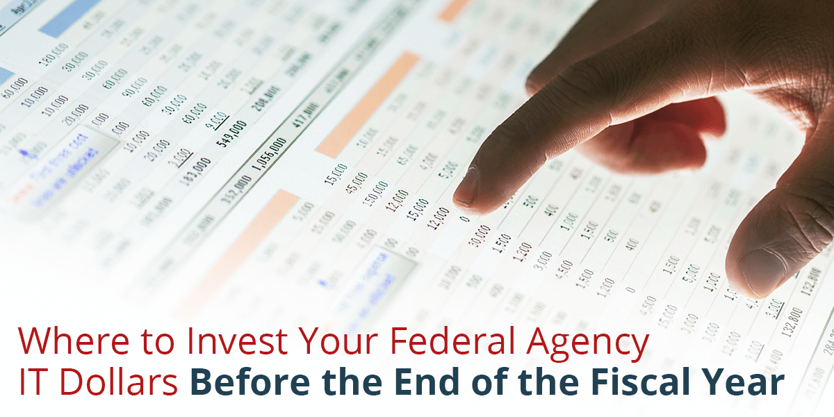 Where to Invest Your Federal Agency IT Dollars Before the End of the Fiscal Year